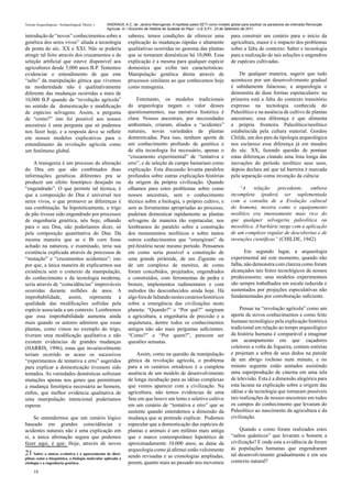 Teorias Arqueológicas / Archaeological Theory´s   ANDRADA, A.C. de. Jardins Alienígenas: A hipótese paleo-SETI como modelo global para explicar os paradoxos da chamada Revolução
                                                  Agrícola. In: I Encontro de História do Sudeste do Piauí - U.E.S.P.I., 23 de Setembro de 2011.

introdução de “novos” conhecimentos sobre a                   saberes, temos condições de oferecer uma                     para construir um cenário para o início da
genética dos seres vivos21 aliada a tecnologia                explicação às mudanças rápidas e altamente                   agricultura, maior é o impacto dos problemas
de ponta do séc. XX e XXI. Não se poderia                     qualitativas ocorridas no genoma das plantas                 sobre a falta de contexto: Saber e tecnologia
atingir tal feito através dos cruzamentos e da                que se tornaram domésticas há 10,000. Essa                   para a realização de tais seleções e engendros
seleção artificial que esteve disponível aos                  explicação é a mesma para qualquer espécie                   de espécies cultivadas.
agricultores desde 5,000 anos B.P. Tentemos                   domestica que exiba tais características:
evidenciar o entendimento de que este                         Manipulação genética direta através de                           De qualquer maneira, sugerir que tudo
“salto” da manipulação gênica que vivemos                     processos similares ao que conhecemos hoje                   aconteceu por um desenvolvimento gradual
na modernidade não é qualitativamente                         como transgenia.                                             é sabidamente falacioso, a arqueologia o
diferente das mudanças ocorridas a mais de                                                                                 demonstra de duas formas espetaculares: na
10,000 B.P quando da “revolução agrícola”                         Entretanto, os modelos tradicionais                      primeira está a falta do contexto transitório
no sentido da domesticação e modificação                      da arqueologia negam o valor desses                          expresso na tecnologia conhecida do
de espécies selvagens. Assim, a pergunta                      questionamentos, sua narrativa histórica é                   Paleolítico e na ausência de cultivo de plantas
de “como?” isto foi possível aos nossos                       clara: Nossos ancestrais, por necessidades                   ancestrais; essa diferença é que alimenta
ancestrais é uma pergunta que só pudemos                      ambientais, criaram, aliados a “acidentes”                   a própria fronteira Paleolítico/neolítico
nos fazer hoje, e a resposta deve se refletir                 naturais, novas variedades de plantas                        estabelecida pela cultura material. Gordon
em nossos modelos explicativos para o                         domesticadas. Para isso, nenhum aporte de                    Childe, um dos pais da tipologia arqueológica
entendimento da revolução agrícola como                       um conhecimento profundo de genética e                       nos esclarece essa diferença já em meados
um fenômeno global.                                           de alta tecnologia foi necessário, apenas o                  do séc. XX, fazendo questão de pontuar
                                                              “cruzamento experimental” de “tentativa e                    estas diferenças citando uma lista longa das
     A transgenia é um processo de alteração                  erro”, e de seleção de campo bastariam como                  inovações do período neolítico seus usos,
do Dna em que são combinados duas                             explicação. Esta discussão levanta paralelos                 depois declara até que tal barreira é marcada
informações genéticas diferentes pra se                       profundos sobre outras explicações histórias                 pela separação coma invenção da ciência:
produzir um efeito fenotípico desejado ou                     da origem da própria civilização. Quando
“engendrado”. O que permite tal técnica, é                    olhamos para estes problemas sobre como                          “A     relação    precedente,    embora
que a composição do Dna é universal nos                       nossos ancestrais, sem o conhecimento                        incompleta (poderá ser suplementada
seres vivos, o que promove as diferenças é                    técnico sobre a biologia, o próprio cultivo, e               com a consulta de a Evolução cultural
sua combinação. Se hipoteticamente, o trigo                   sem as ferramentas apropriadas ao processo,                  do homem), mostra como o equipamento
de pão tivesse sido engendrado por processos                  puderam domesticar rapidamente as plantas                    neolítico era imensamente mais rico do
de engenharia genética, nós hoje, olhando                     selvagens de maneira tão espetacular, nos                    que qualquer selvageria paleolítica ou
para o seu Dna, não poderíamos dizer, só                      lembramos do paralelo sobre a construção                     mesolítica. A barbárie surge com a aplicação
pela composição quantitativa do Dna. Da                       dos monumentos neolíticos e sobre tantos                     de um complexo regular de descobertas e de
mesma maneira que se o Bt corn fosse                          outros conhecimentos que “emergiram” da                      invenções científicas” (CHILDE, 1942).
achado na natureza, e examinado, teria sua                    pré-história neste mesmo período. Pensamos
existência explicada através de processos de                  em como seria possível a construção de                              Em segundo lugar, a arqueologia
“mutação” e “cruzamentos acidentais”; isto                    uma grande pirâmide, de um Zigurate ou                       experimental até este momento, quando não
por que, a única maneira de explicarmos sua                   de um complexo de menires, de como                           falha, não demonstra com clareza como foram
existência sem o contexto da manipulação,                     foram concebidos, projetados, engendrados                    alcançados tais feitos tecnológicos de nossos
do conhecimento e da tecnologia moderna,                      e construídos, com ferramentas de pedra e                    predecessores; seus modelos experimentais
seria através de “coincidências” improváveis                  bronze, implementos rudimentares e com                       são sempre trabalhados em escala reduzida e
ocorridas durante milhões de anos. A                          métodos tão desconhecidos ainda hoje. Há                     sustentados por projeções especulativas não
improbabilidade, assim, representa a                          algo fora de faltando nestes cenários históricos             fundamentadas por corroboração suficiente.
qualidade das modificações sofridas pela                      sobre a emergência das civilizações neste
espécie associada a um contexto. Lembremos                    planeta; “Quando?” e “Por quê?” surgiram                          Pensar na “revolução agrícola” como um
que essa improbabilidade aumenta ainda                        a agricultura, a engenharia de precisão e a                  aporte de novos conhecimentos e como feito
mais quando os autores admitem que essas                      arquitetura, dentre todos os conhecimentos                   humano tecnológico pela explicação histórica
plantas, como vimos no exemplo do trigo,                      antigos não são mais perguntas suficientes:                  tradicional em relação ao tempo arqueológico
tiveram uma modificação qualitativa e não                     “Como?” e “Por quem?”, parecem ser                           da história humana é comparável a imaginar
existem evidencias de grandes mudanças                        questões sensatas.                                           um acampamento em que caçadores
(HARRIS, 1996), estas que invariavelmente                                                                                  coletores a volta da fogueira, contam estórias
teriam ocorrido se acaso os sucessivos                            Assim, como na questão da manipulação                    e projetam a sobra de seus dedos na parede
“experimentos de tentativa e erro” sugeridos                  gênica da revolução agrícola, o problema                     de um abrigo rochoso num minuto, e no
para explicar a domesticação tivessem sido                    para a os cenários ortodoxos é a completa                    minuto seguinte estão sentados assistindo
tentados. As variedades domésticas sofreram                   ausência de um modelo de desenvolvimento                     uma superprodução de cinema em uma tela
mutações apenas nos genes que permitiram                      de longa incubação para as idéias complexas                  de televisão. Esta é a dimensão alegórica para
a mudança fenotípica necessária ao homem,                     que vemos aparecer com a civilização. Na                     esta lacuna na explicação sobre a origem das
enfim, que melhor evidencia qualitativa de                    agricultura, não temos evidencias de uma                     idéias e da tecnologia que tornaram possíveis
uma manipulação intencional poderíamos                        fase em que houve um lento e seletivo cultivo                tais realizações de nossos ancestrais em todos
esperar.                                                      em um cenário de “tentativa e erro” que se                   os campos do conhecimento que levaram do
                                                              sustente quando entendemos a dimensão da                     Paleolítico ao nascimento da agricultura e da
    Se entendermos que um cenário lógico                      mudança que se pretende explicar. Podemos                    civilização.
baseado em grandes coincidências e                            especular que a domesticação das espécies de
acidentes naturais não é uma explicação em                    plantas e animais é um milênio mais antiga                       Quando e como foram realizados estes
si, a única afirmação segura que podemos                      que o marco contemporâneo hipotético de                      “saltos quânticos” que levaram o homem a
fazer aqui, é que: Hoje, através de novos                     aproximadamente 10,000 anos; as datas da                     civilização? E onde esta a evidência de foram
                                                              arqueologia como já afirmei estão velozmente                 às populações humanas que engendraram
21 Sobre a síntese evolutiva e o aparecimento de disci-       sendo revisadas e as cronologias ampliadas,                  tal desenvolvimento gradualmente e em seu
plinas como a bioquímica, a biologia molecular aplicada a
citologia e a engenharia genética.                            porem, quanto mais ao passado nos movemos                    contexto natural?
     18
 