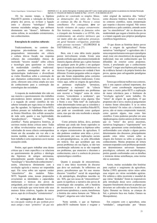 Teorias Arqueológicas / Archaeological Theory´s   ANDRADA, A.C. de. Jardins Alienígenas: A hipótese paleo-SETI como modelo global para explicar os paradoxos da chamada Revolução
                                                  Agrícola. In: I Encontro de História do Sudeste do Piauí - U.E.S.P.I., 23 de Setembro de 2011.

     10) Ao mesmo tempo, a hipótese                           poderia ter construído os templos Maias,                     valor original da narrativa dita “mítica”
PaleoSETI permite a valoração da história                     as demarcações dos solos dos Nazcas,                         como discurso histórico factual e inseri-la
própria dos povos, ao re-fazer a ligação                      as estátuas da ilha da Páscoa e coisas                       no contexto científico, numa interpretação
entre o discurso “mitológico” destas                          semelhantes. Por conseguinte, deve ter                       que respeita o discurso original. Não somos
mesmas sociedades antigas, que atribuem                       havido visitantes do espaço extraterrestre.                  etnocêntricos e pelo contrário, entendo assim
diretamente aos “deuses”, habitantes de                       Tais histórias, somadas às fantasias sobre                   que “os etnocêntricos” são os discursos da
outras esferas, às sociedades extraterrestres,                o triangulo das bermudas e os OVNIs, têm,                    modernidade que negam a história dos povos
tais conhecimentos.                                           evidentemente, um atrativo intrínseco que                    e a tratam segundo seus próprios paradigmas
                                                              vai muito além das explicações prosaicas,                    científicos hegemônicos.
     Emergência de cenários culturais:                        em geral bastante corriqueiras, preferidas
                                                              pelas pessoas racionais.” (ELDREDGE &                             O que dizem as histórias destes povos
    Tradicionalmente, no contexto das                         TATTERSALL, 1982, p. 27)                                     sobre a origem da agricultura? Nestas
pesquisas pós-modernas em ciências,                                                                                        narrativas “mitológicas” a agricultura não é
pesquisadores interessados em ciência                             Bem, esta é uma idéia muito popular                      uma conquista humana como quer o paradigma
e cultura têm-se focado nas respostas                         porem terrivelmente errada. Existe uma                       atual, (este sim etnocêntrico) da arqueologia
culturais das comunidades étnicas do                          grande confusão aqui, não estamos tentando de                tradicional, mas um conhecimento que foi
instituído “terceiro mundo” sobre ciência                     maneira alguma afirmar que o gênio humano                    difundido do exterior como propomos.
e tecnologia para questionar os valores                       em qualquer parte do globo e em qualquer                     Assim, é proclamado que o conhecimento
da modernidade científica tradicional.                        época é incapaz de realizações intelectuais ou               “racional” é negar uma hipótese pela negação
Tais questões estrangulam não só as                           técnicas. O que propomos em verdade é bem                    da evidência factual e da própria história dos
epistemologias tradicionais e diversificam                    diferente: Existem perguntas sobre as origens                povos, apenas para salvaguardar paradigmas
as visões filosóficas sobre a construção do                   que não foram respondidas pelas correntes                    convenientes.
que chamamos conhecimento, mas em seu                         de pensamento histórico tradicionais. Como
cerne, oferecem uma critica ampla aos usos                    vimos aqui, sobre as origens da agricultura,                     Temos que enfatizar melhor esse contexto,
do conhecimento para a construção das                         as pretensas explicações “prosaicas,                         pois é este aspecto cultural importante, dos
cosmologias das sociedades.                                   corriqueiras e racionais” da “ciência                        “Mitos” como corroboração arqueológica
                                                              tradicional” não respondem aos problemas                     que torna a teoria paleo-SETI a explicação
    A resposta da modernidade têm sido em                     sem recorrer a “mágica” soma de vários                       de maior relevância para o fenômeno da
sua maioria o questionamento dos trabalhos                    eventos “coincidentes e acidentais”, que                     “revolução agrícola” neste trabalho; Os
pós-modernos dentro episteme positivista                      ao final, não explicam coisa alguma. Que                     “mitos” de origem da agricultura. O que
e a negação do carater científico de tais                     é frente a essa “falta total” de explicações                 propomos não é novo, muitos já perguntaram
saberes tomando por regra única os métodos                    sobre determinados temas que se considera e                  e muitos foram silenciados: E se os mitos
que lhe agradam. As hipóteses Paleo-SETI,                     se propõe uma hipótese científica PaleoSETI,                 forem história? Os mitos são a história dos
embora possam ser trabalhadas em ambas                        que pode ser considerada como qualquer                       povos, não só numa compreensão imaterial,
as frentes filosóficas, têm sofrido acusações                 outra, mas que não esta recebendo a atenção                  como querem alguns, mas como fato
de toda sorte quanto a sua legitimidade;                      das academias.                                               científico. Como podemos perceber em uma
“pseudociência”,        “fantasia”,    “ficção                                                                             rápida pesquisa, muitos autores já observaram
científica”. Numa perspectiva histórica, já                        Como primeira defesa, devo, portanto                    que os “mitos” dos povos ancestrais,
ouvimos muitas destas criticas antes: Todas                   salientar que ainda não foram superados os                   narrativas longínquas e “supostamente” sem
as idéias revolucionárias mais preciosas e                    problemas que alimentam as hipóteses sobre                   contato, apresentam certas similaridades, ou
valorizadas da nossa ciência contemporânea                    as origens extraterrestres da agricultura. E                 uniformidades com relação a alguns pontos
foram um dia acusadas em voz alta e na                        não podemos condenar uma idéia a priori,                     determinantes dos discursos, principalmente
mesma medida; assim, se realizarmos um                        simplesmente por suas implicações sociais                    quando estes mitos versam sobre as
bom trabalho é certo esperarmos ouvir muitas                  ou anti-paradigmáticas, ou pela dificuldade                  origens dos homens ou sobre as origens do
acusações ainda.                                              em testá-la. Aos que acreditam que esta                      conhecimento. Muitas propostas de leitura
                                                              possui problemas em sua lógica, se não tem                   tentaram responder a este problema apostando
     Porém, aqui quero trabalhar uma destas                   corroboração suficiente ou se não responde                   em determinismos universais humanos:
criticas que é mais específica e se relaciona                 aos problemas, que enunciem e discutam o                     psicológicos, culturais, até sociobiológicos;
ao questionamento da política e ideologia                     conhecimento, esta é a essência do processo                  porém quando confrontadas com os detalhes
das hipoteses de antigos astronautas,                         epistemológico científico.                                   e minúcias destas semelhanças, estas teorias
principalmente quando tratamos do tema                                                                                     não se sustentam.
“tecnologia” e “descoberta do conhecimento”,                      Quanto à acusação de etnocentrismo,
assim, relaciona-se diretamente com a                         essa é uma tática recorrente do discurso                         Assim, muitas sociedades têm histórias
revolução agrícola e merece ser respondida                    que deve ser analisado. Se refletirmos um                    para explicar o surgimento da agricultura.
aqui. Ela versa sobre um suposto caráter                      pouco, perceberemos que foi esse mesmo                       Harlan (1995) apresenta vários mitos sobre
“etnocêntrico”     dos    modelos      Paleo-                 discurso “científico” social da arqueologia                  essa origem em várias sociedades agrárias.
SETI. Segundo estas, nossas proposições                       e da antropologia, disciplinas nascidas no                   Ele enfatiza a idéia recorrente e mundial de
esvaziariam as identidades e capacidades                      séc. XIX, que nos acusa de “etnocentrismo”                   que várias “deidades” foram às responsáveis
intelectuais e técnicas dos povos da                          quem re-significou a narrativa dos povos de                  pela introdução desse novo conhecimento
antiguidade, pois tudo o que empreendemos                     cosmologias não européias, sob a bandeira                    enquanto literalmente doavam as plantas que
é uma explicação que versa terem sido seus                    do mecanicismo e do materialismo e do                        deveriam ser cultivadas aos homens (Isis no
maiores feitos criativos, legados de outros                   positivismo epistêmico, e assim, transformou                 Egito; Demeter na Grécia; as crianças do
povos, aqui de civilizações “extraterrestres”.                a história dos outros homens em “Mitos de                    Sol, o primeiro Inca nos Andes; Oannes na
                                                              Origem”, alegorias sem valor factual.                        Mesopotâmia).
   “As carruagens dos deuses baseia-se
na concepção vaidosa de que nenhum povo                            Neste sentido, o que as hipóteses                           Em conjunto com a agricultura, estas
mais antigo e mais “primitivo” do que nós                     paleo-SETI realmente fazem é resgatar o                      “entidades”, categorizadas por “deuses

                                                                                                                                                                            21
 