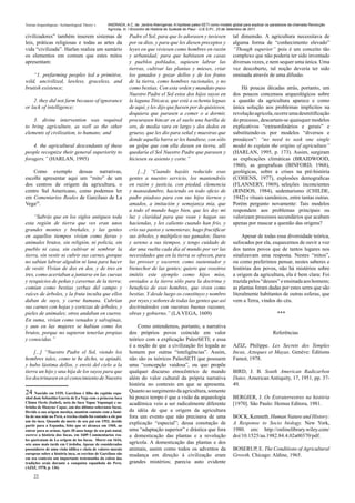 Teorias Arqueológicas / Archaeological Theory´s     ANDRADA, A.C. de. Jardins Alienígenas: A hipótese paleo-SETI como modelo global para explicar os paradoxos da chamada Revolução
                                                    Agrícola. In: I Encontro de História do Sudeste do Piauí - U.E.S.P.I., 23 de Setembro de 2011.

civilizadores” também inserem sistemas de                       Padre el Sol, para que lo adorasen y tuviesen                tal dimensão. A agricultura necessitava de
leis, práticas religiosas e todas as artes da                   por su dios, y para que les diesen preceptos y               alguma forma de “conhecimento elevado”
vida “civilizada”. Harlan realiza um sumário                    leyes en que viviesen como hombres en razón                  “Though superior” pois é um conceito tão
os elementos em comum que estes mitos                           y urbanidad; para que habitasen en casas                     complexo que não poderia ter sido inventado
apresentam:                                                     y pueblos poblados, supiesen labrar las                      diversas vezes, e nem sequer uma única. Uma
                                                                tierras, cultivar las plantas y mieses, criar                vez descoberto, tal noção deveria ter sido
    “1. prefarming peoples led a primitive,                     los ganados y gozar dellos y de los frutos                   ensinada através de uma difusão.
wild, uncivilized, lawless, graceless, and                      de la tierra, como hombres racionales, y no
brutish existence;                                              como bestias. Con esta orden y mandato puso                      Há poucas décadas atrás, portanto, um
                                                                Nuestro Padre el Sol estos dos hijos suyos en                dos poucos concensos arqueológicos sobre
    2. they did not farm because of ignorance                   la laguna Titicaca, que está a ochenta leguas                a quastão da agricultura aparece e como
or lack of intelligence;                                        de aquí, y les dijo que fuesen por do quisiesen,             única solução aos problemas implicitos na
                                                                doquiera que parasen a comer o a dormir,                     revolução agricola, ocorre uma desmitificação
    3. divine intervention was required                         procurasen hincar en el suelo una barilla de                 do processo, descartam-se quaisquer modelos
to bring agriculture, as well as the other                      oro, de media vara en largo y dos dedos en                   explicativos “extraordinários e gerais” e
elements of civilization, to humans; and                        grueso, que les dio para señal y muestras que                substituindo-os por modelos “diversos e
                                                                donde aquella barra se les hundiese, con sólo                prosáicos”: “no need to seek one single
    4. the agricultural descendants of these                    un golpe que con ella diesen en tierra, allí                 model to explain the origins of agriculture”
people recognize their general superiority to                   quedaría el Sol Nuestro Padre que parasen y                  (HARLAN, 1995, p. 173). Assim, surgiram
foragers.” (HARLAN, 1995)                                       hiciesen su asiento y corte.”                                as explicações climáticas (BRAIDWOOD,
                                                                                                                             1960), as geograficas (BINFORD, 1968),
    Como exemplo dessas narrativas,                                 [...] “Cuando hayáis reducido esas                       geológicas, sobre a crises na pré-história
escolhi apresentar aqui um “mito” de um                         gentes a nuestro servicio, los mantendréis                   (COHENS, 1977), explosões demograficas
dos centros de origem da agricultura, o                         en razón y justicia, con piedad, clemencia                   (FLANNERY, 1969), seleções inconcientes
centro Sul Americano, como podemos ler                          y mansedumbre, haciendo en todo oficio de                    (RINDOS, 1984), sedentarismo (CHILDE,
em Comentarios Reales de Garcilaso de La                        padre piadoso para con sus hijos tiernos y                   1942) e rituais xamânicos, entre tantas outras.
Vega24.                                                         amados, a imitación y semejanza mía, que                     Porém pergunto novamente: Tais modelos
                                                                a todo el mundo hago bien, que les doy mi                    respondem aos problemas principais ou
    “Sabrás que en los siglos antiguos toda                     luz y claridad para que vean y hagan sus                     valorizam processos secundários que acabam
esta región de tierra que ves eran unos                         haciendas, y les caliento cuando han frío, y                 apenas por mascar a questão das origens?
grandes montes y breñales, y las gentes                         crío sus pastos y sementeras; hago fructificar
en aquellos tiempos vivían como fieras y                        sus árboles, y multiplico sus ganados; lluevo                     Apesar de todas essa diversidade teórica,
animales brutos, sin religión, ni policía, sin                  y sereno a sus tiempos, y tengo cuidado de                   sufocados por ela, esquecemos de ouvir a voz
pueblo ni casa, sin cultivar ni sembrar la                      dar una vuelta cada día al mundo por ver las                 dos tantos povos que de tantos lugares nos
tierra, sin vestir ni cubrir sus carnes, porque                 necesidades que en la tierra se ofrecen, para                sinalizavam uma resposta. Nestes “mitos”,
no sabían labrar algodón ni lana para hacer                     las proveer y socorrer, como sustentador y                   ou como preferimos pensar, nestes saberes e
de vestir. Vivían de dos en dos, y de tres en                   bienechor de las gentes; quiero que vosotros                 histórias dos povos, não há mistérios sobre
tres, como acertaban a juntarse en las cuevas                   imitéis este ejemplo como hijos míos,                        a origem da agricultura, ela é bem clara: Foi
y resquicios de peñas y cavernas de la tierra;                  enviados a la tierra sólo para la doctrina y                 trazida pelos “deuses” e ensinada aos homens;
comían como bestias yerbas del campo y                          beneficio de esos hombres, que viven como                    as plantas foram dadas por estes seres que são
raíces de árboles, y la fruta inculta que ellos                 bestias. Y desde luego os constituyo y nombro                literalmente habitantes de outras esferas, que
daban de suyo, y carne humana. Cubrían                          por reyes y señores de todas las gentes que así              vem a Terra, vindos do céu.
sus carnes con hojas y cortezas de árboles, y                   doctrináredes con vuestras buenas razones,
pieles de animales; otros andaban en cueros.                    obras y gobierno.” (LA VEGA, 1609)                                                     ***
En suma, vivían como venados y salvajinas,
y aun en las mujeres se habían como los                             Como entendemos, portanto, a narrativa
brutos, porque no supieron tenerlas propias                     dos próprios povos coincide em valor                                                Referências
y conocidas.”                                                   teórico com a explicação PaleoSETI; e essa
                                                                é a noção de que a civilização foi legada ao                 AZIZ, Philippe. Les Secrets des Temples
    [...] “Nuestro Padre el Sol, viendo los                     homem por outras “inteligências”. Assim,                     Incas, Azteques et Mayas. Genéve: Éditions
hombres tales, como te he dicho, se apiadó,                     não são os teóricos PaleoSETI que possuem                    Famot, 1978.
y hubo lástima dellos, y envió del cielo a la                   uma “concepção vaidosa”, ou que propõe
tierra un hijo y una hija de los suyos para que                 qualquer discurso etnocêntrico de mundo                      BIRD, J. B. South American Radicarbon
los doctrinasen en el conocimiento de Nuestro                   além do valor cultural da própria narrativa                  Dates. American Antiquity, 17, 1951, pp. 37-
                                                                história no contexto em que se apresenta.                    49.
24 Nascido em 1539, Garcilaso é filho do capitão espa-          Quanto ao surgimento da agricultura, somente
nhol dom Sebastião Garcia de La Veja com a princesa Inca        há pouco tempo é que a visão da arqueologia                  BERGIER, J. Os Extraterrestres na história
Chimu Occlo (Isabel), neta do Inca Tupac Yupanqui e so-         acadêmica veio a ser radicalmente diferente                  [1970]. São Paulo: Hemus Editora, 1981.
brinha de Huayna Capac, um dos últimos soberanos Incas.
Devido a sua origem mestiça, mantém contato com a famí-         da idéia de que a origem da agricultura
lia de sua mãe no Perú, o trecho citado foi contado a ele por   fora um evento que não precisava de uma                      BOCK, Kenneth. Human Nature and History:
um tio inca. Quando da morte de seu pai em 1552, decide
partir para a Espanha, feito que só alcança em 1560, ao
                                                                explicação “especial”; dessa conotação de                    A Response to Socio biology. New York,
entrar para as armas. Após 30 anos longe de seu país natal,     uma “adaptação superior” e drástica que fora                 1980. em: http://onlinelibrary.wiley.com/
escreve a história dos Incas, em 1609 Commentarios rea-         a domesticação das plantas e a revolução                     doi/10.1525/aa.1982.84.4.02a00370/pdf.
les quetratam de La origem de los Incas. Morre em 1616,
sete anos mais tarde em Córdoba. Apesar de considerados         agrícola. A domesticação das plantas e dos
possuidores de uma visão idílica e cheia de valores morais      animais, assim como todos os adventos da                     BOSERUP, E. The Conditions of Agricultural
europeus sobre a história inca, os escritos de Garcilaso são    mudança em direção à civilização eram                        Growth. Chicago: Aldine, 1965.
em seu contexto um importante testemunho da coleta das
tradições orais durante a conquista espanhola do Peru.          grandes mistérios; parecia auto evidente
(AZIZ, 1978, p. 136)

     22
 