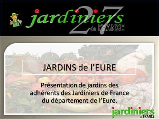 JARDINS de l’EURE
   Présentation de jardins des
adhérents des Jardiniers de France
   du département de l’Eure.
 