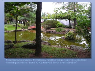 “Competência, planeamento, determinação, espírito de equipa e amor são as qualidades
essenciais para ser dono do futuro. Mas também é preciso ter fé e acreditar.”
 