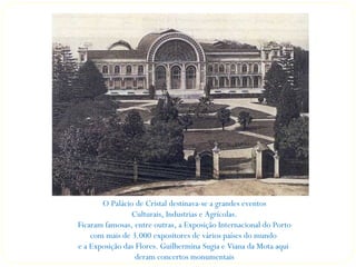O Palácio de Cristal destinava-se a grandes eventos
                Culturais, Industrias e Agrícolas.
Ficaram famosas, entre outras, a Exposição Internacional do Porto
    com mais de 3.000 expositores de vários países do mundo
e a Exposição das Flores. Guilhermina Sugia e Viana da Mota aqui
                  deram concertos monumentais
 