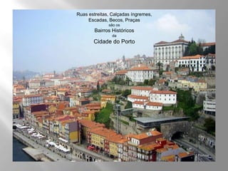 Ruas estreitas, Calçadas íngremes,
     Escadas, Becos, Praças
              são os
        Bairros Históricos
                da
       Cidade do Porto
 
