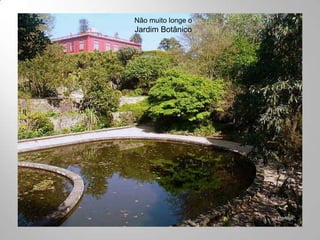 Não muito longe o
Jardim Botânico
 