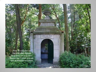 Para os curiosos os
  Jardins das Águas
 ao ar livre um autentico
Museu das Fontes e Arcas
que abasteciam a cidade
 