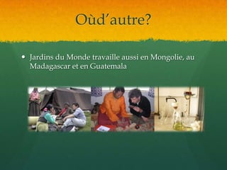 Oùd’autre?Jardins du Monde travaille aussi en Mongolie, au Madagascar et en Guatemala