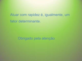 Atuar com rapidez é, igualmente, um
fator determinante.

Obrigado pela atenção

 