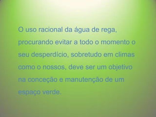 O uso racional da água de rega,
procurando evitar a todo o momento o

seu desperdício, sobretudo em climas
como o nossos, deve ser um objetivo

na conceção e manutenção de um
espaço verde.

 