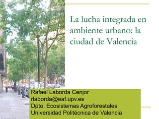 La lucha integrada en
              ambiente urbano: la
              ciudad de Valencia




Rafael Laborda Cenjor
rlaborda@eaf.upv.es
Dpto. Ecosistemas Agroforestales
Universidad Politécnica de Valencia
 