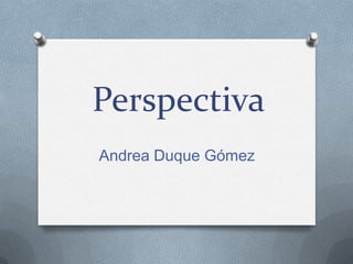 Perspectiva
Andrea Duque Gómez
 