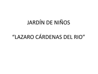 JARDÍN DE NIÑOS
“LAZARO CÁRDENAS DEL RIO”
 