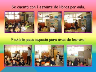 Se cuenta con 1 estante de libros por aula.




Y existe poco espacio para área de lectura.
 