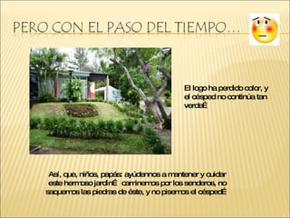 El logo ha perdido color, y el césped no continúa tan verde… Así, que, niños, papás: ayúdennos a mantener y cuidar este hermoso jardín… caminemos por los senderos, no saquemos las piedras de éste, y no pisemos el césped…