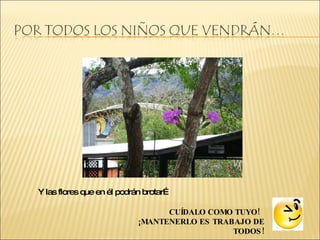Y las flores que en él podrán brotar… CUÍDALO COMO TUYO! ¡MANTENERLO ES TRABAJO DE TODOS!