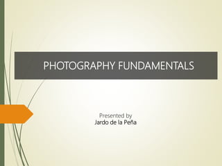 PHOTOGRAPHY FUNDAMENTALS
Presented by
Jardo de la Peña
 