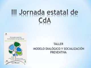 TALLER
MODELO DIALÓGICO Y SOCIALIZACIÓN
PREVENTIVA
 