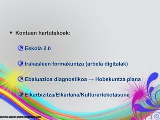 •   Kontuan hartutakoak:

       Eskola 2.0

       Irakasleen formakuntza (arbela digitalak)

       Ebaluazioa diagnostikoa → Hobekuntza plana

       Elkarbizitza/Elkarlana/Kulturartekotasuna
 