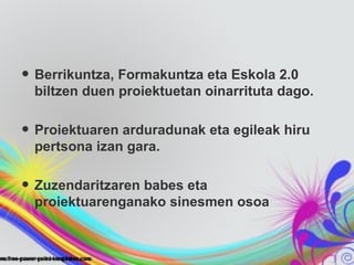 • Berrikuntza, Formakuntza eta Eskola 2.0
 biltzen duen proiektuetan oinarrituta dago.


• Proiektuaren arduradunak eta egileak hiru
 pertsona izan gara.


• Zuzendaritzaren babes eta
 proiektuarenganako sinesmen osoa
 