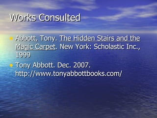 Works Consulted Abbott, Tony.  The Hidden Stairs and the Magic Carpet . New York: Scholastic Inc., 1999 Tony Abbott. Dec. 2007. http://www.tonyabbottbooks.com/ 