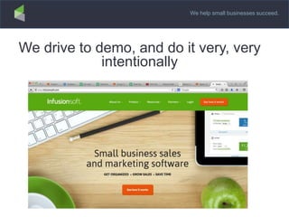 We help small businesses succeed.
We drive to demo, and do it very, very
intentionally
 