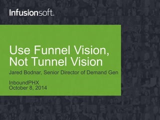 Use Funnel Vision,
Not Tunnel Vision
Jared Bodnar, Senior Director of Demand Gen
InboundPHX
October 8, 2014
 