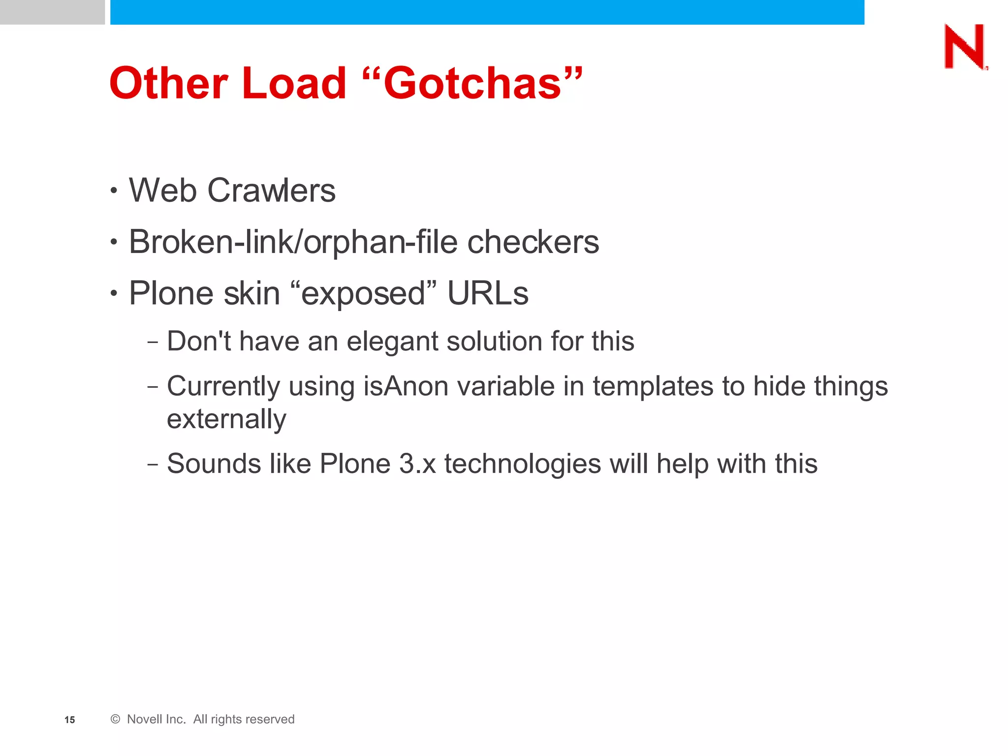 Other Load “Gotchas” Web Crawlers Broken-link/orphan-file checkers Plone skin “exposed” URLs Don't have an elegant solution for this Currently using isAnon variable in templates to hide things externally Sounds like Plone 3.x technologies will help with this 