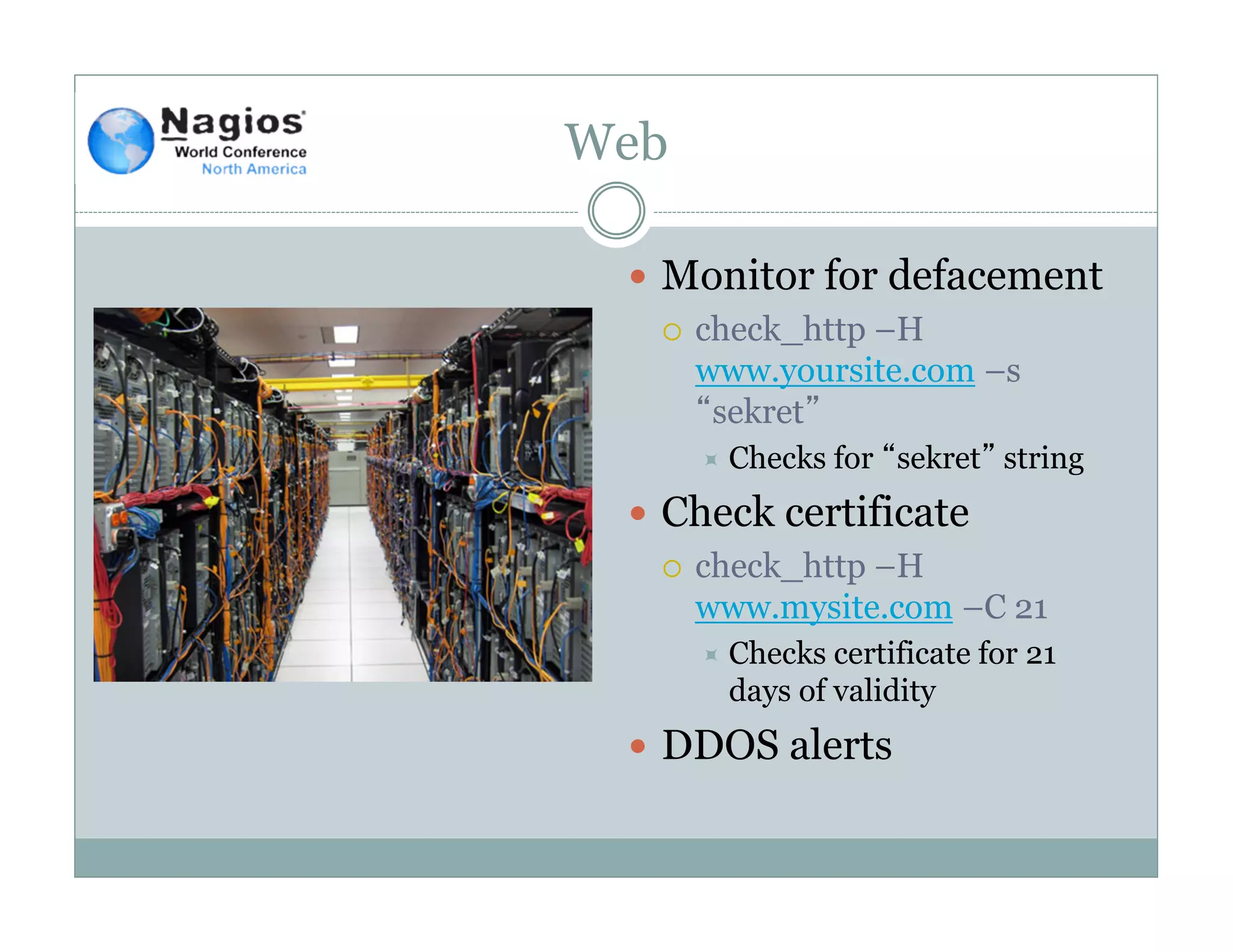 Web
Monitor for defacement
check_http –H
www.yoursite.com –s
“sekret”
Checks for “sekret” string
Check certificate
check_http –H
www.mysite.com –C 21
Checks certificate for 21
days of validity
DDOS alerts