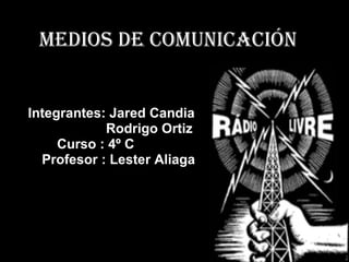 Medios de Comunicación   Integrantes: Jared Candia  Rodrigo Ortiz  Curso : 4º C Profesor : Lester Aliaga  