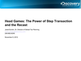 Head Games: The Power of Step Transaction
and the Recast
Jared Dunkin, Sr. Director of Global Tax Planning
jared_dunkin@discovery.com
240-662-6249

November 8, 2012
 