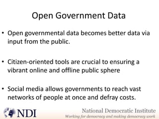 Open Government Data
• Open governmental data becomes better data via
  input from the public.

• Citizen-oriented tools are crucial to ensuring a
  vibrant online and offline public sphere

• Social media allows governments to reach vast
  networks of people at once and defray costs.
 