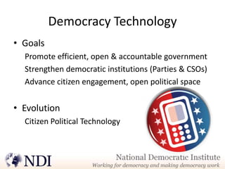 Democracy Technology
• Goals
  Promote efficient, open & accountable government
  Strengthen democratic institutions (Parties & CSOs)
  Advance citizen engagement, open political space


• Evolution
  Citizen Political Technology
 