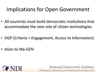 Implications for Open Government
• All countries must build democratic institutions that
  accommodate the new role of citizen technologies.

• OGP (Criteria = Engagement, Access to Information)

• eGov to We-GOV
 