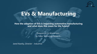EVs & Manufacturing
How the adoption of EVs is impacting automotive manufacturing
and what does this mean for the future?
Prepared for EV Momentum
by Power Technology Research
Jared Kearby, Director - Industrial
 