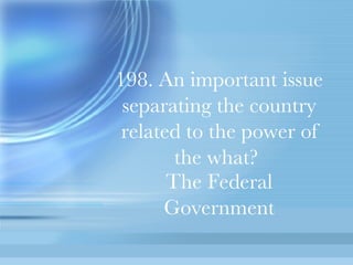 198. An important issue separating the country related to the power of the what?   The Federal Government 