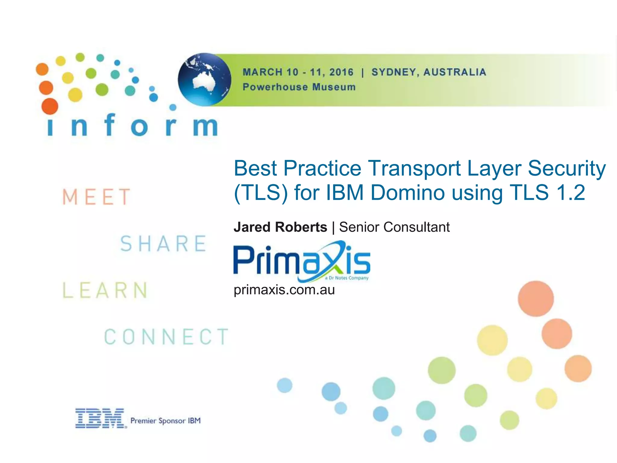 Best Practice Transport Layer Security
(TLS) for IBM Domino using TLS 1.2
Jared Roberts | Senior Consultant
primaxis.com.au
 