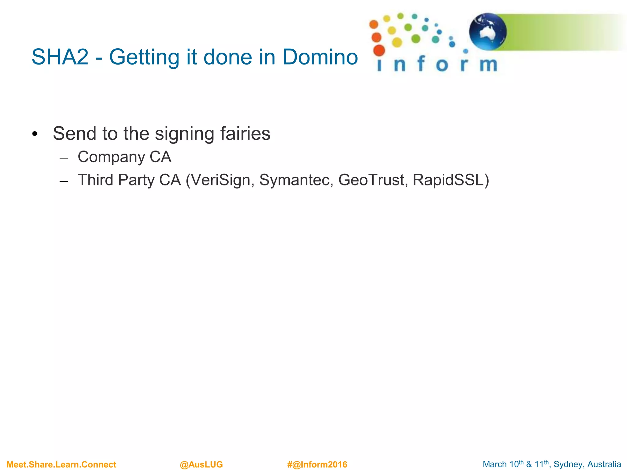 March 10th & 11th, Sydney, AustraliaMeet.Share.Learn.Connect @AusLUG #@Inform2016
SHA2 - Getting it done in Domino
• Send to the signing fairies
– Company CA
– Third Party CA (VeriSign, Symantec, GeoTrust, RapidSSL)
 