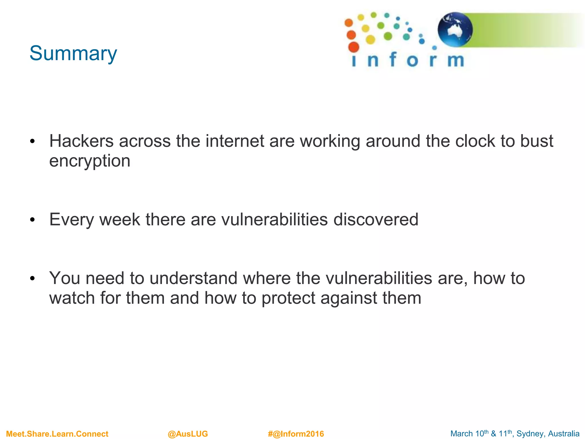 March 10th & 11th, Sydney, AustraliaMeet.Share.Learn.Connect @AusLUG #@Inform2016
Summary
• Hackers across the internet are working around the clock to bust
encryption
• Every week there are vulnerabilities discovered
• You need to understand where the vulnerabilities are, how to
watch for them and how to protect against them
 