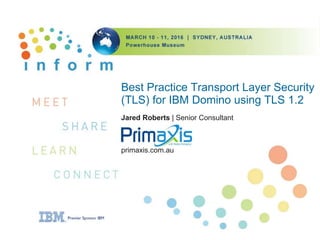 Best Practice Transport Layer Security
(TLS) for IBM Domino using TLS 1.2
Jared Roberts | Senior Consultant
primaxis.com.au
 