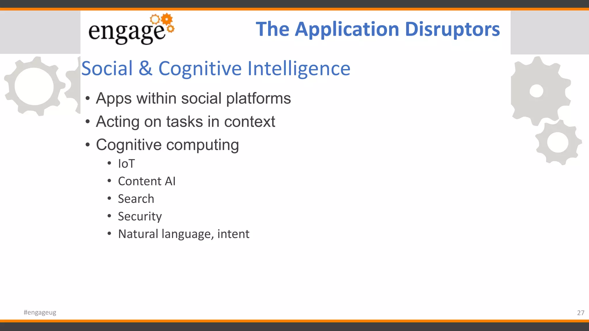 Social & Cognitive Intelligence
• Apps within social platforms
• Acting on tasks in context
• Cognitive computing
• IoT
• Content AI
• Search
• Security
• Natural language, intent
27#engageug
The Application Disruptors
 