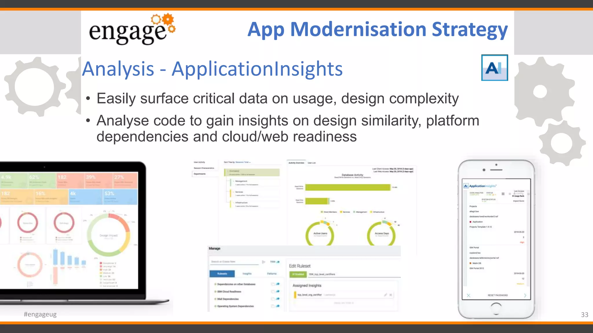 Analysis - ApplicationInsights
• Easily surface critical data on usage, design complexity
• Analyse code to gain insights on design similarity, platform
dependencies and cloud/web readiness
33#engageug
App Modernisation Strategy
 