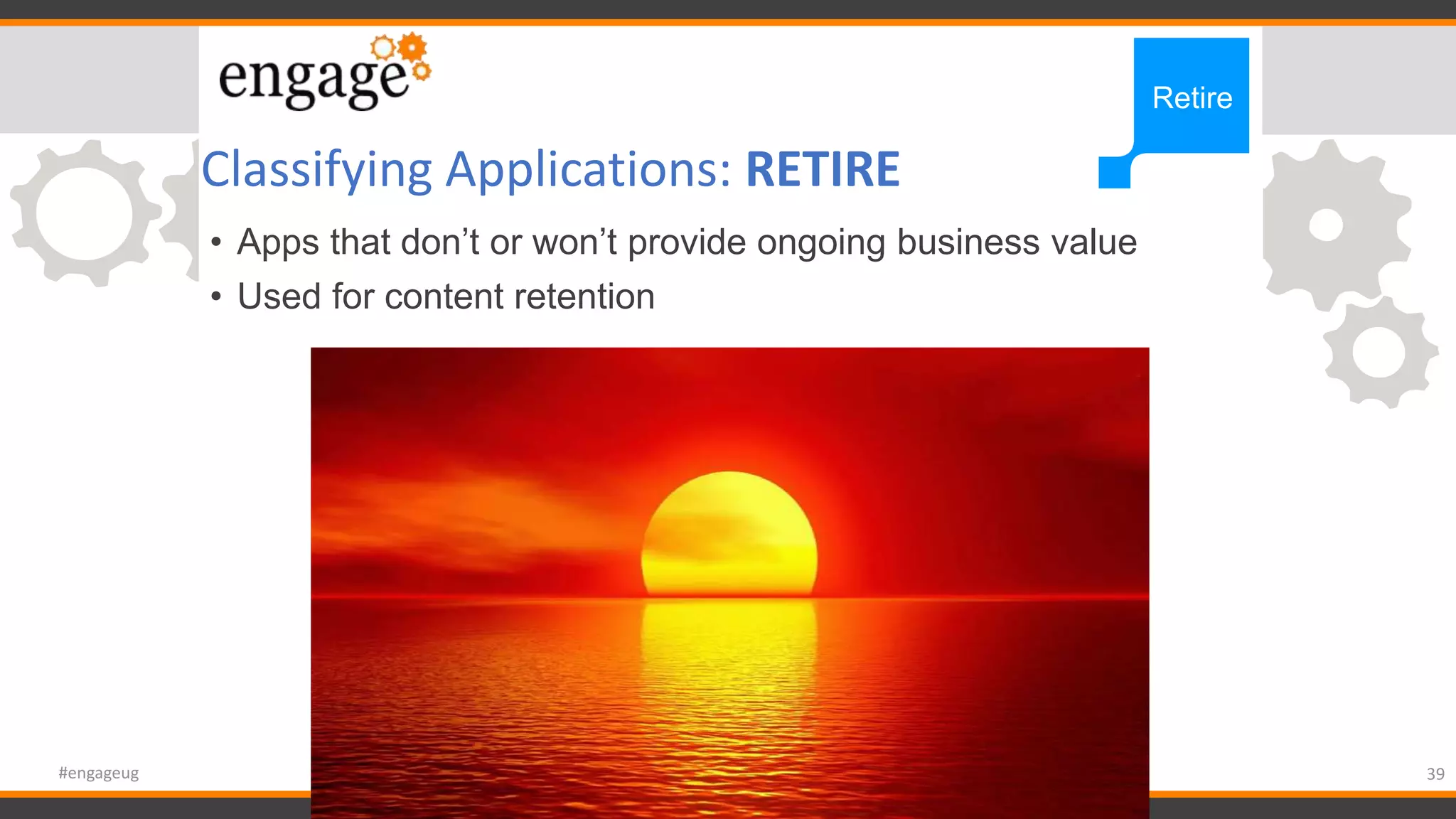 Classifying Applications: RETIRE
• Apps that don’t or won’t provide ongoing business value
• Used for content retention
39#engageug
Retire
 