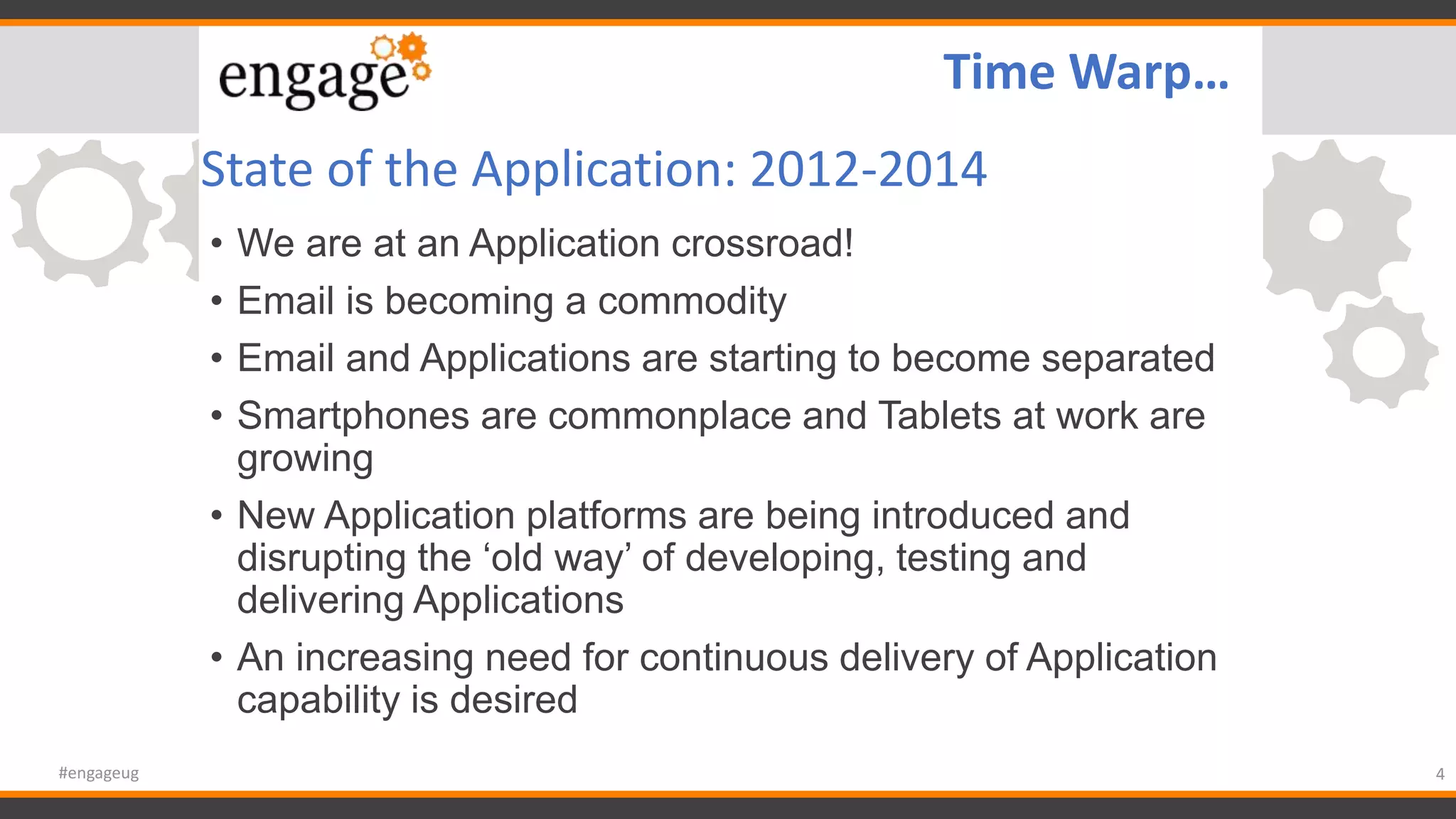 State of the Application: 2012-2014
• We are at an Application crossroad!
• Email is becoming a commodity
• Email and Applications are starting to become separated
• Smartphones are commonplace and Tablets at work are
growing
• New Application platforms are being introduced and
disrupting the ‘old way’ of developing, testing and
delivering Applications
• An increasing need for continuous delivery of Application
capability is desired
4#engageug
Time Warp…
 