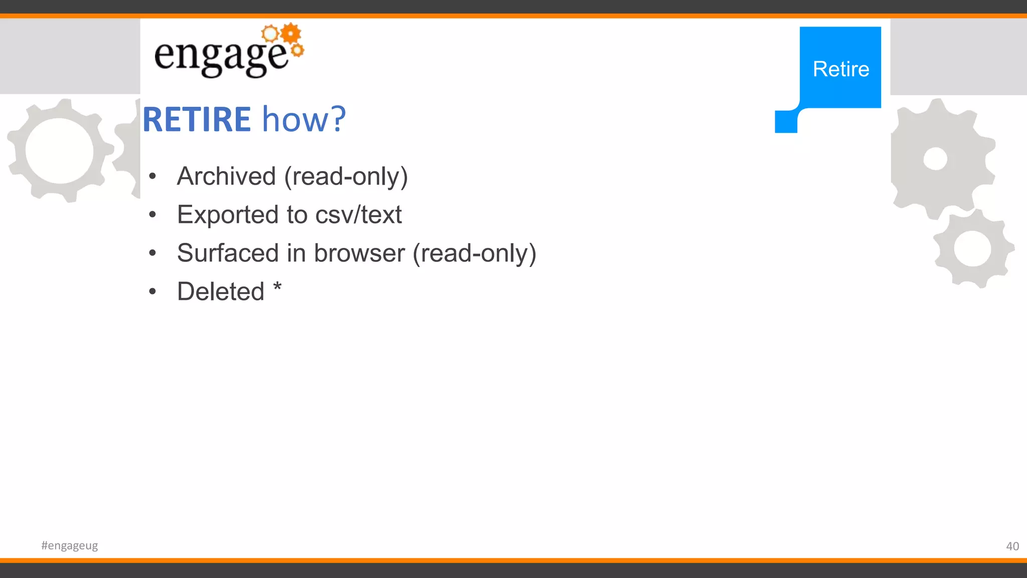 RETIRE how?
40#engageug
Retire
• Archived (read-only)
• Exported to csv/text
• Surfaced in browser (read-only)
• Deleted *
 