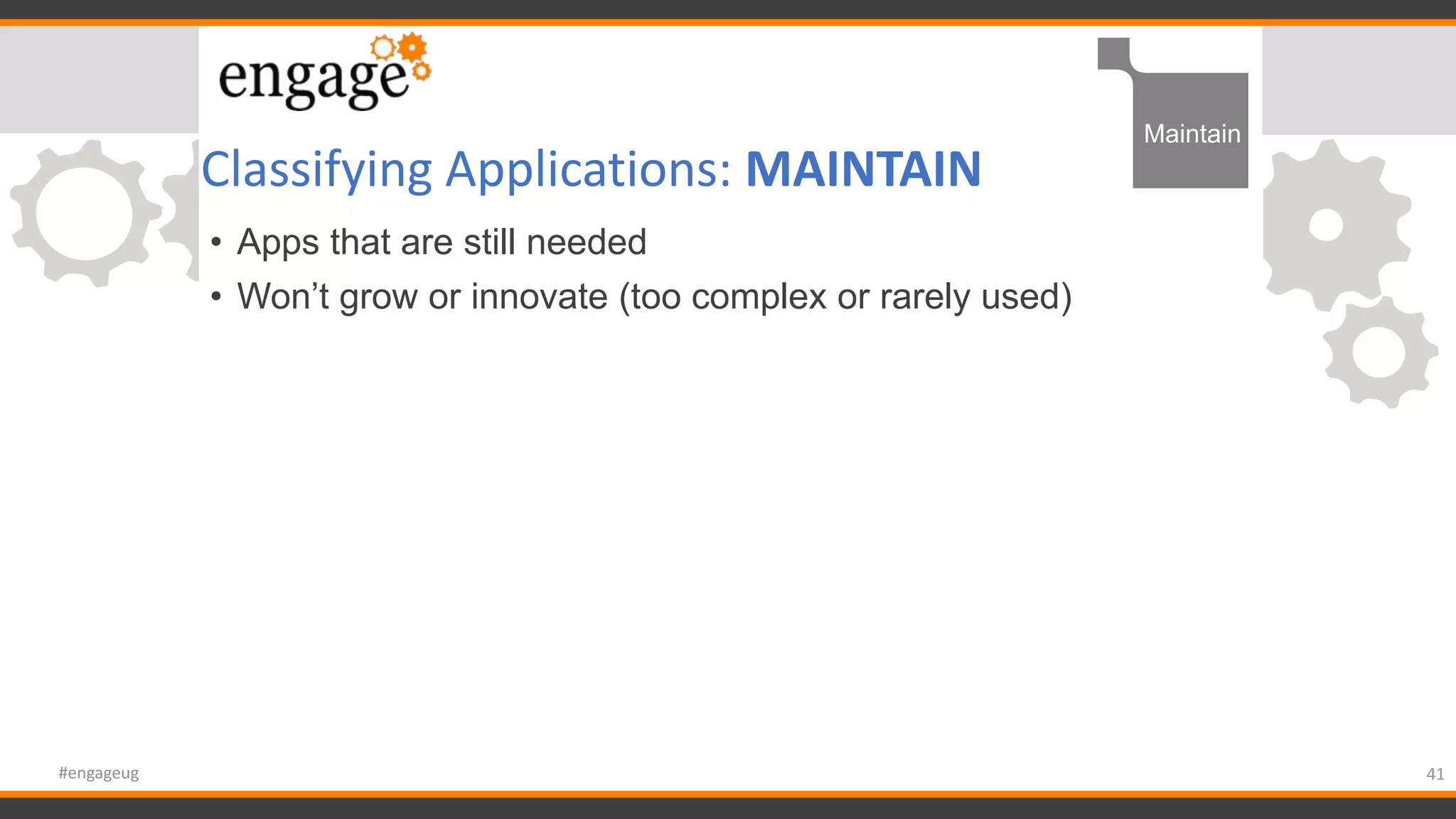 Classifying Applications: MAINTAIN
• Apps that are still needed
• Won’t grow or innovate (too complex or rarely used)
41#engageug
Maintain
 