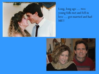 Long, long ago … two
young folk met and fell in
love … got married and had
ME!!
 