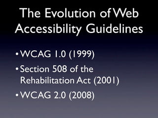 The Evolution of Web
Accessibility Guidelines
• WCAG 1.0 (1999)
• Section 508 of the
  Rehabilitation Act (2001)
• WCAG 2....