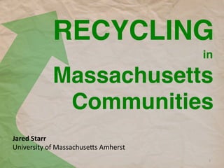 RECYCLING!
Jared	
  Starr	
  
University	
  of	
  Massachuse2s	
  Amherst	
  
	
  
in!
1	
  
Massachusetts!
Communities!
 