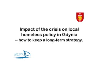 Impact of the crisis on local
   homeless policy in Gdynia
– how to keep a long-term strategy.
 