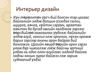 Интерьер дизайнХүн төрөлхтөн үүсч бий болсон тэр цагаас байгалийн элдэв догшин үзэгдэл салхи, шуурга, аянга, хүйтэн сэрүүн, араатан амьтан ба бусад овгийн халдлага зэргээс өөрсдийгөө хамгаалах үүднээс байгалийн элдэв агуй, хонгил олж орогнох, нүхэн оромж барих зэргээр анхны орон байраа бий болгожээ. Цагийн явцад өөрийн орон гэрээ улам бүр чимэглэж гоёж байсны эртний улбаа нь одоо олон агуйгаас олдоод байгаа хадны ханын зураг байжээ гэж зарим судлаачид үздэг.