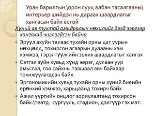 Уран барилгын \орон сууц албан тасалгааны\ интерьер шийдэл нь дараах шаардлагыг хангасан байх ёстойХүний ая тухтай амьдралын нөхцлийг дээд зэргээр хангахад чиглэгдсэн байнаЭрүүл ахуйн талаас тухайн орны цаг уурын нөхцөлд, тохирсон агаарын дулааны хэм хэмжээ, гэрэлтүүлгийн зохих шаардлагыг хангахСэтгэл зүйн хувьд хүнд эерэг, дулаан уур амьсгал, гоо сайхны таашаал авч байхаар тохижуулагдсан байх.Эргономикийн хувьд тухайн орны хүний биеийн ерөнхий хэмжээ, харьцаанд тохирч байхАжил үүргийн онцлог зориулалтанд тохирсон байх.\театр,  сургууль, стадион, дэлгүүр гэх мэт.